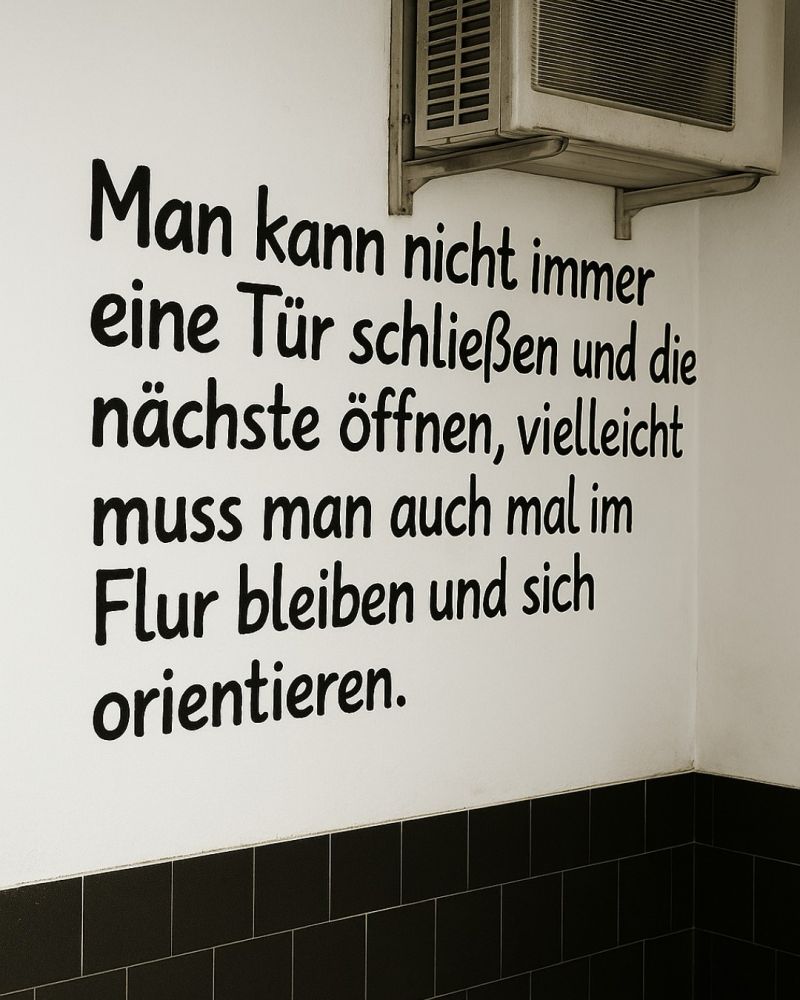 Man kann nicht immer eine Tür schließen und die nächste öffnen, vielleich muss man auch mal im Flur bleiben und sich orientieren.