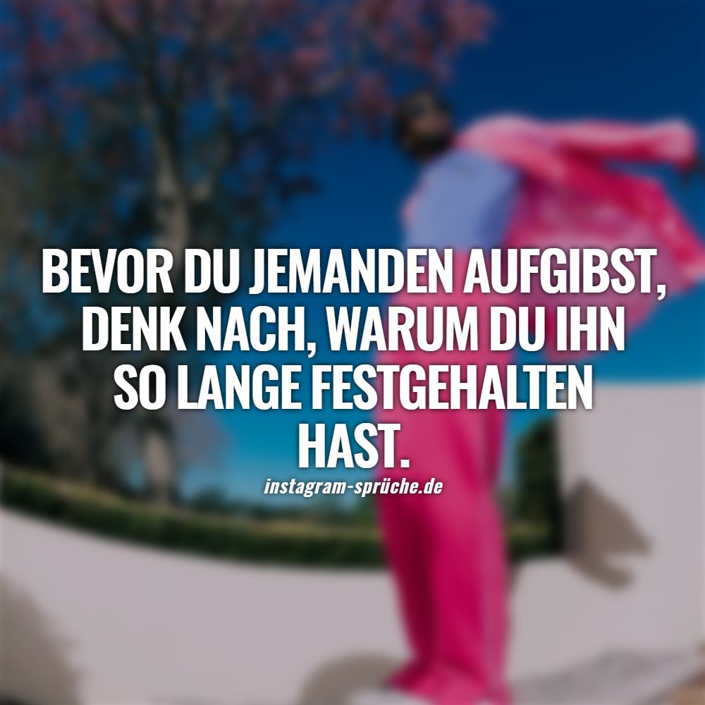 Bevor du jemanden aufgibst, denk nach, warum du ihn so lange festgehalten hast.