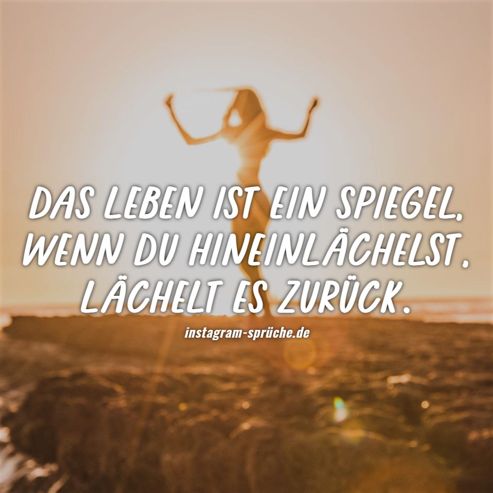 Das Leben ist ein Spiegel, wenn du hineinlächelst, lächelt es zurück.