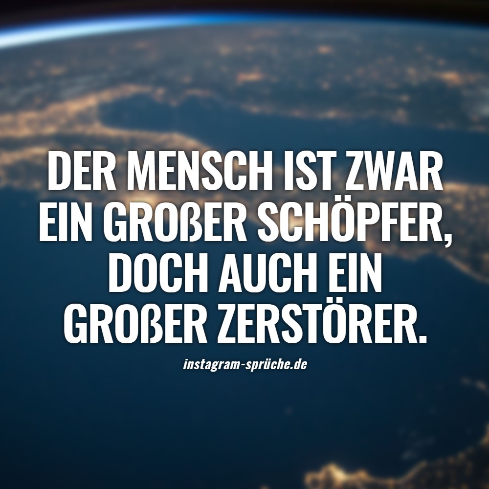 Der Mensch ist zwar ein großer Schöpfer, doch auch ein großer Zerstörer.