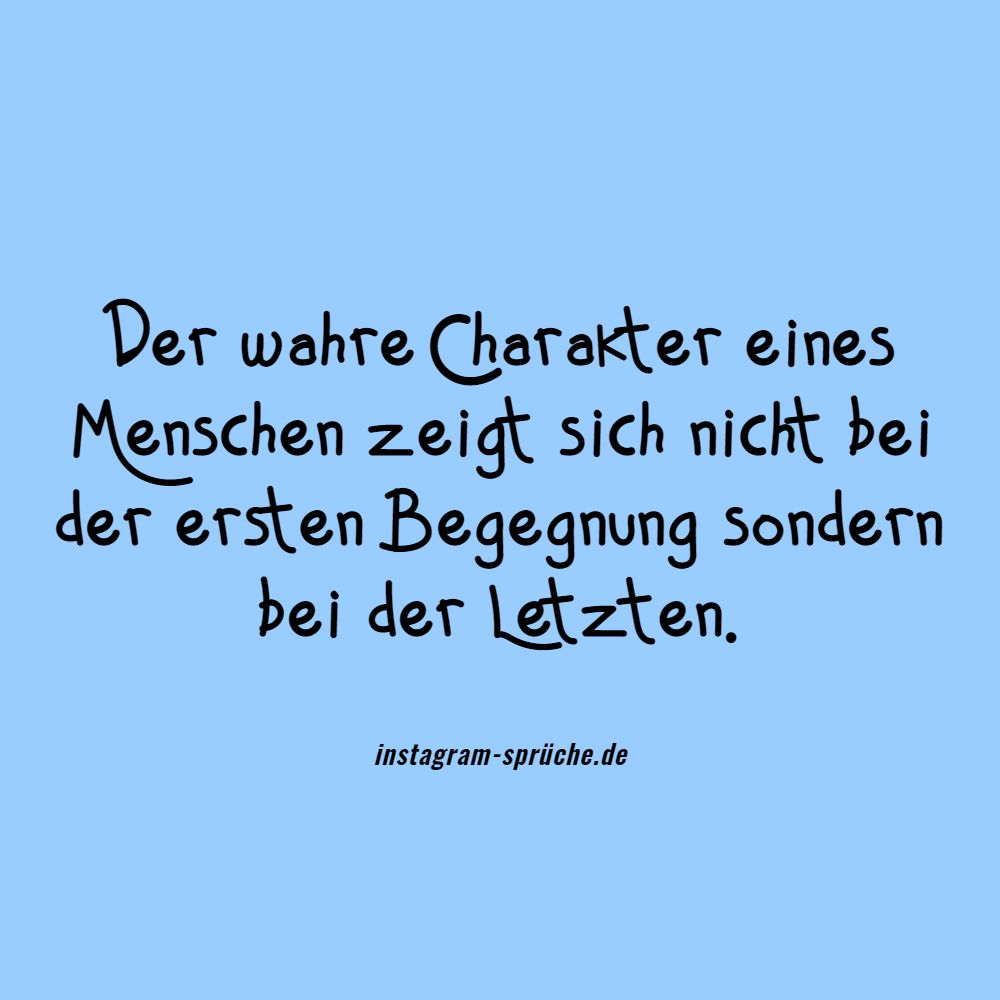 Der wahre Charakter eines Menschen zeigt sich nicht bei der ersten Begegnung sondern bei der Letzten. 