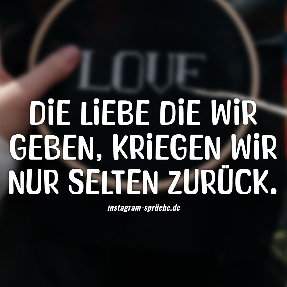 Die Liebe die wir geben, kriegen wir nur selten zurück.