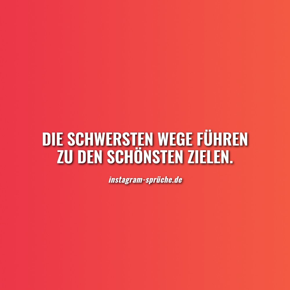 Die schwersten Wege führen zu den schönsten Zielen.