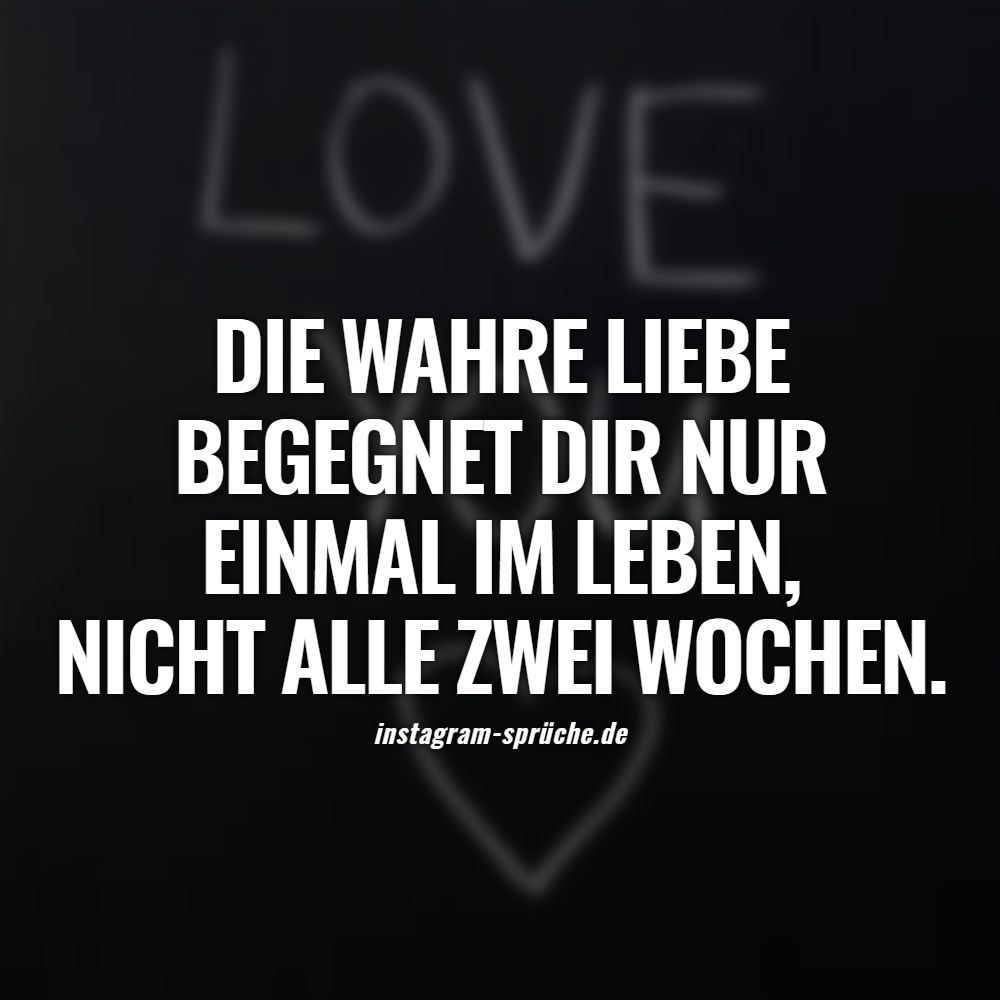 Die wahre Liebe begegnet dir nur einmal im Leben, nicht alle zwei Wochen.