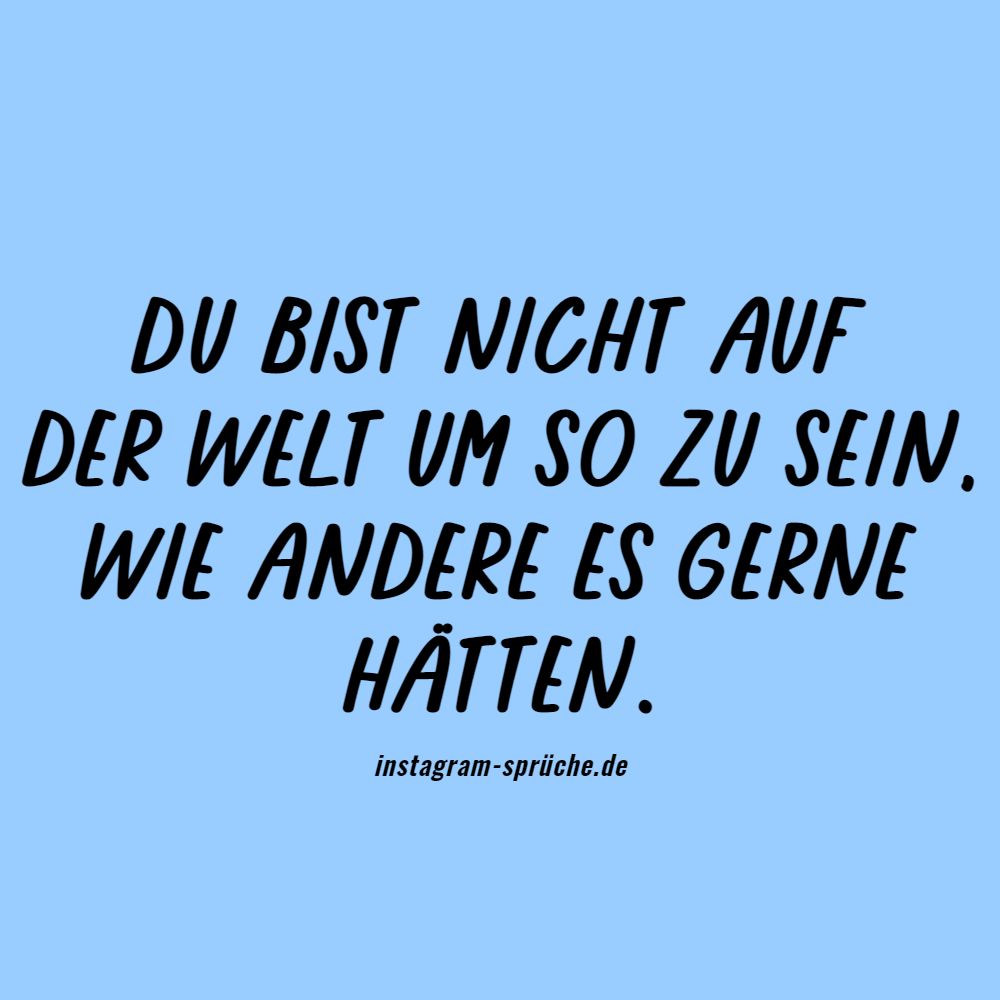 Du bist nicht auf der Welt um so zu sein, wie andere es gerne hätten.