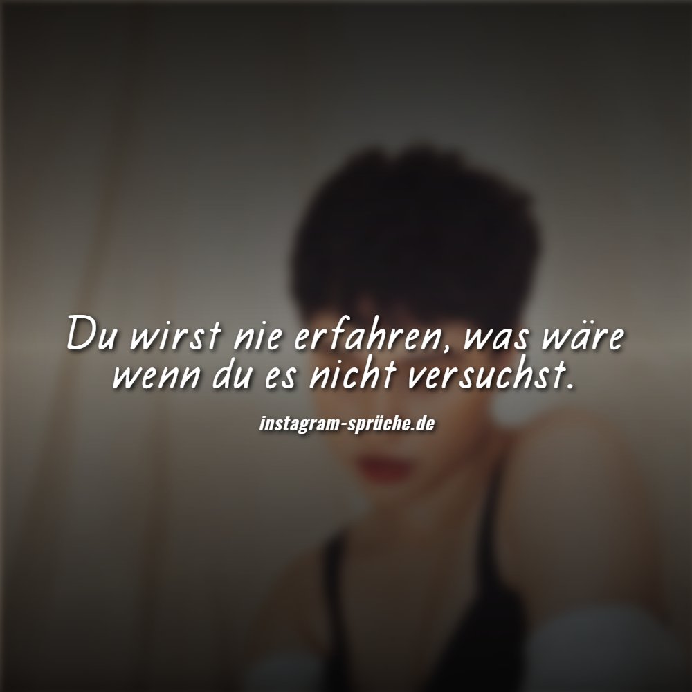 Du wirst nie erfahren, was wäre wenn du es nicht versuchst.