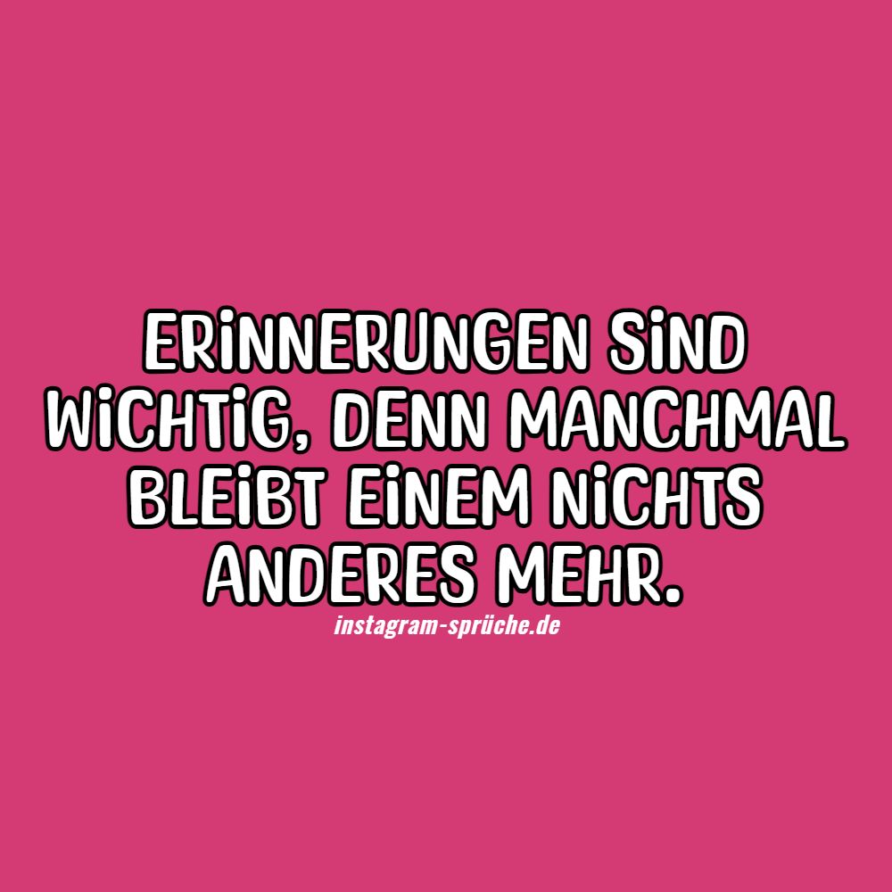 Erinnerungen sind wichtig, denn manchmal bleibt einem nichts anderes mehr.