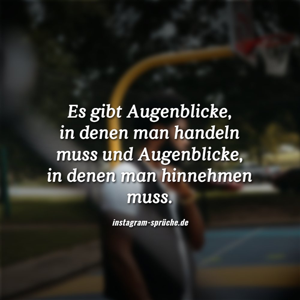 Es gibt Augenblicke, in denen man handeln muss und Augenblicke, in denen man hinnehmen muss.