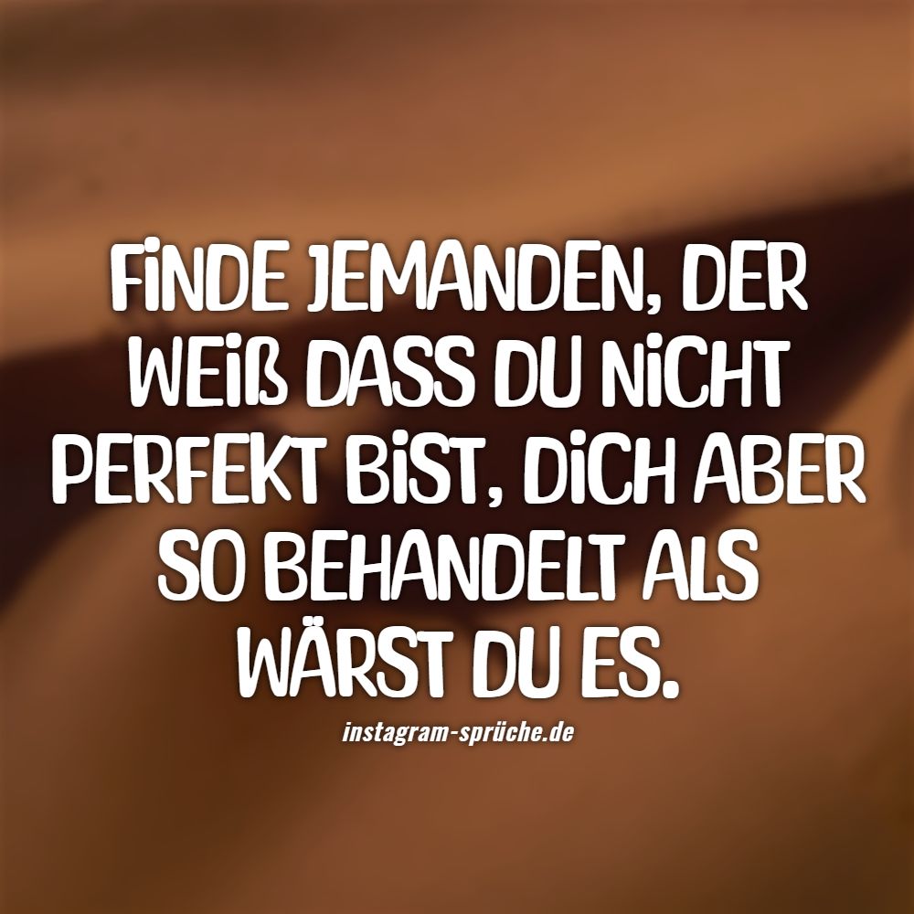 Finde jemanden, der weiß dass du nicht perfekt bist, dich aber so behandelt als wärst du es.