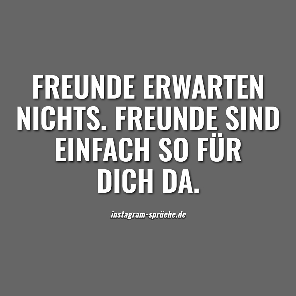 Freunde erwarten nichts. Freunde sind einfach so für dich da.