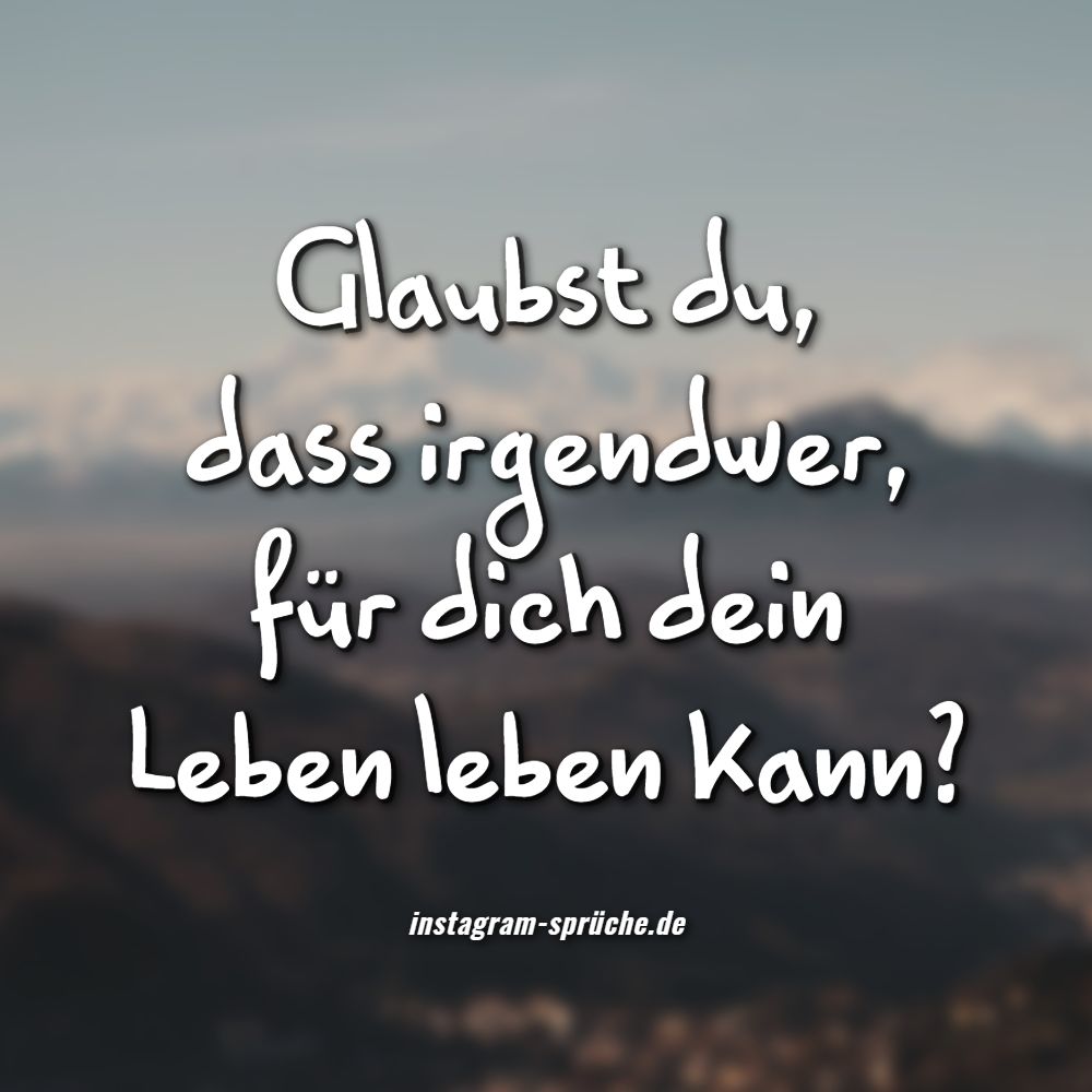 Glaubst du, dass irgendwer, für dich dein Leben leben kann?