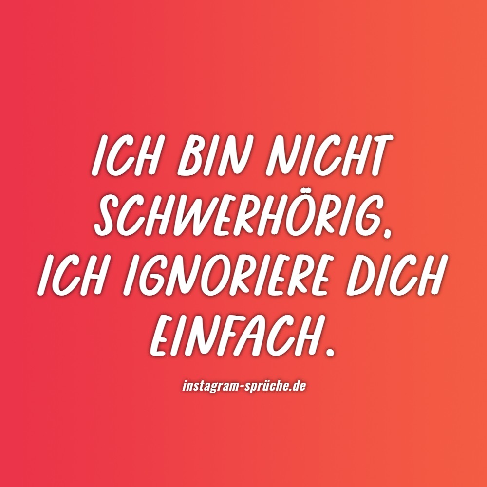 Ich bin nicht schwerhörig, ich ignoriere dich einfach.