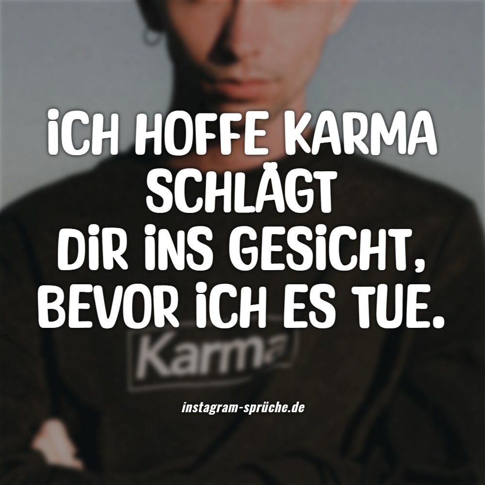 Ich hoffe Karma schlägt dir ins Gesicht, bevor ich es tue. 