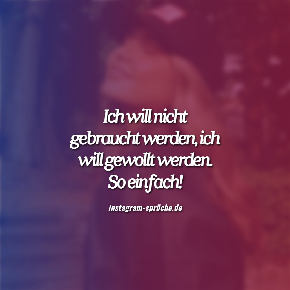 Ich will nicht gebraucht werden, ich will gewollt werden. So einfach!