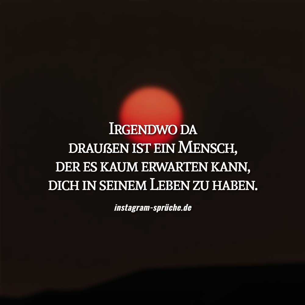 Irgendwo da draußen ist ein Mensch, der es kaum erwarten kann, dich in seinem Leben zu haben.