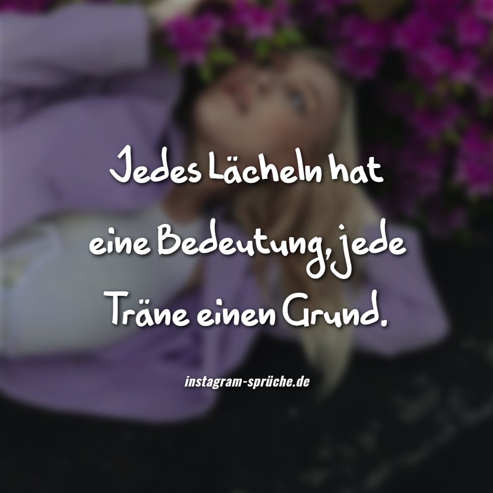 Jedes Lächeln hat eine Bedeutung, jede Träne einen Grund.