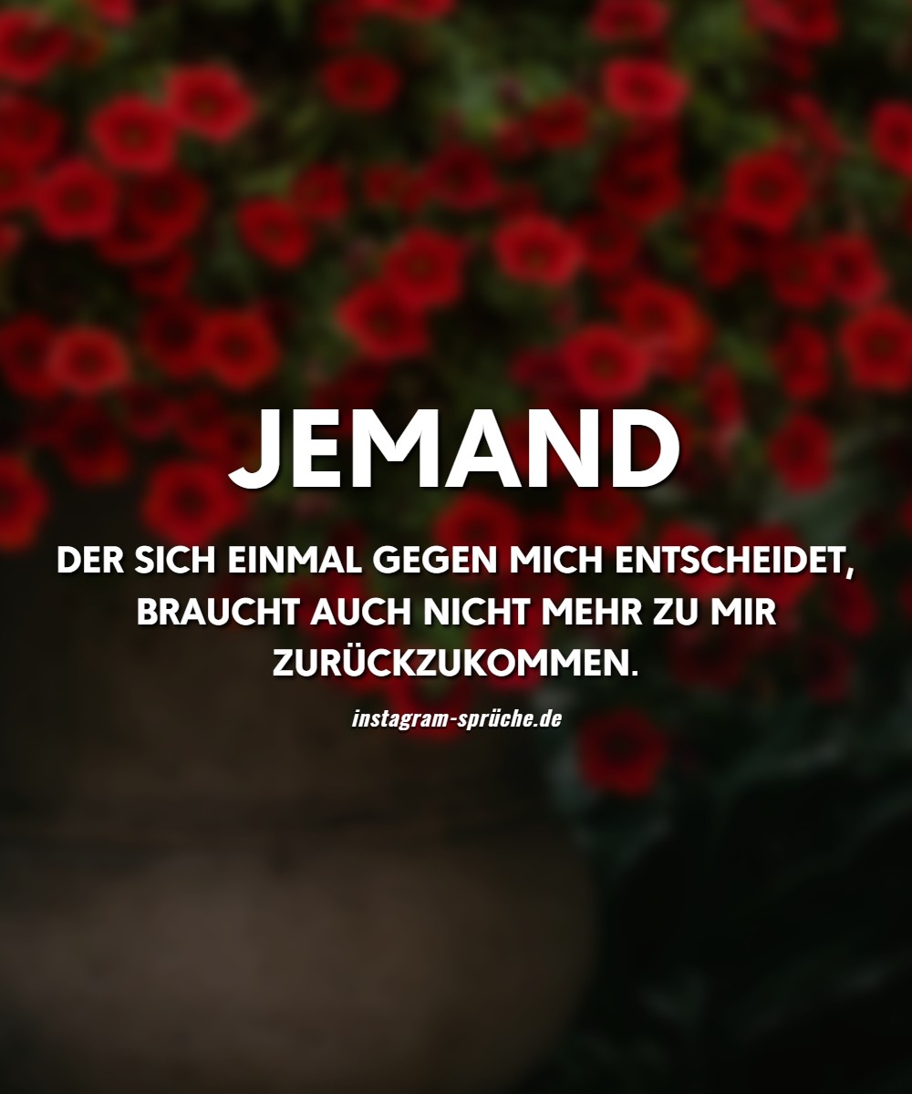 Jemand der sich einmal gegen mich entscheidet, braucht auch nicht mehr zu mir zurückzukommen.