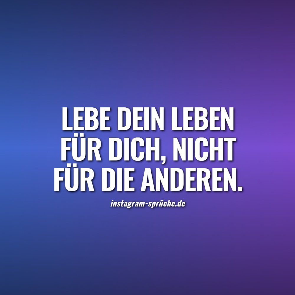 Lebe dein Leben für dich, nicht für die anderen.
