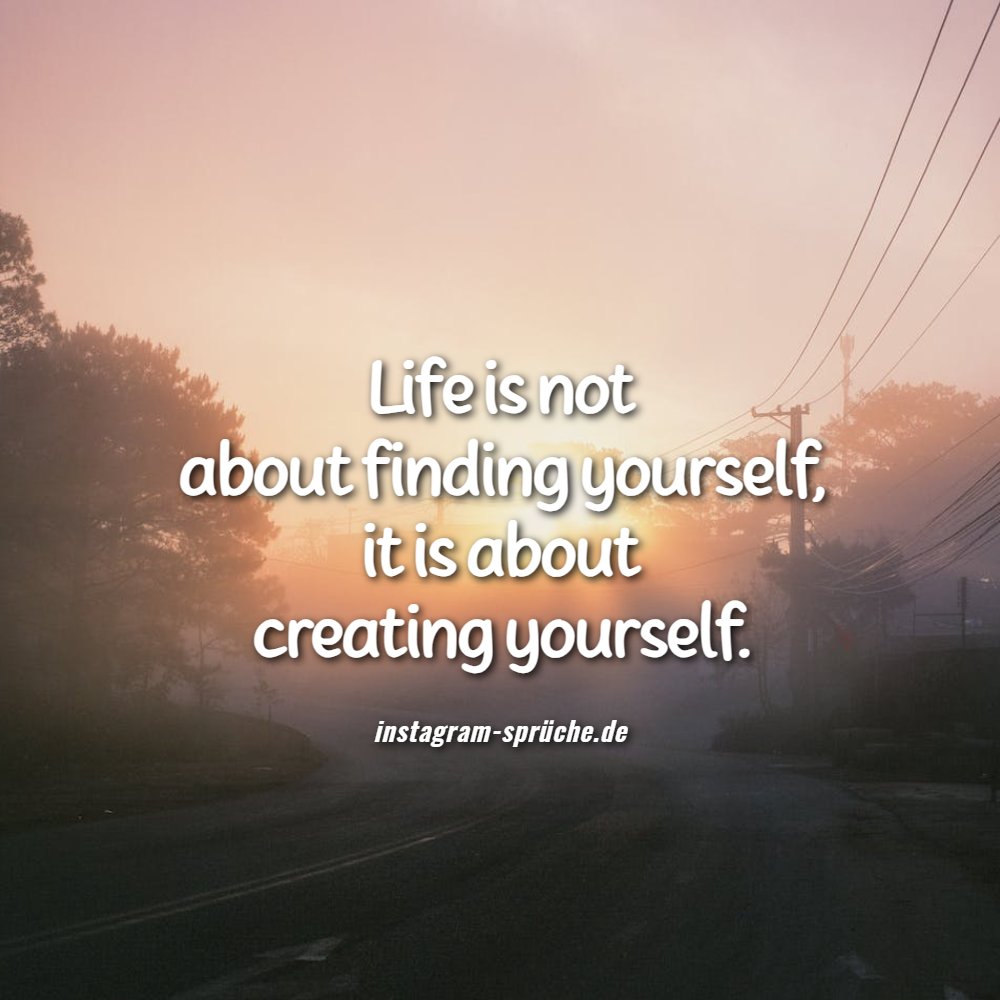 Life is not about finding yourself, it is about creating yourself.