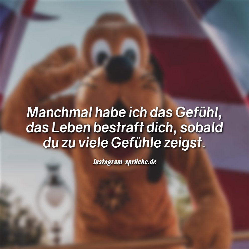 Manchmal habe ich das Gefühl, das Leben bestraft dich, sobald du zu viele Gefühle zeigst.