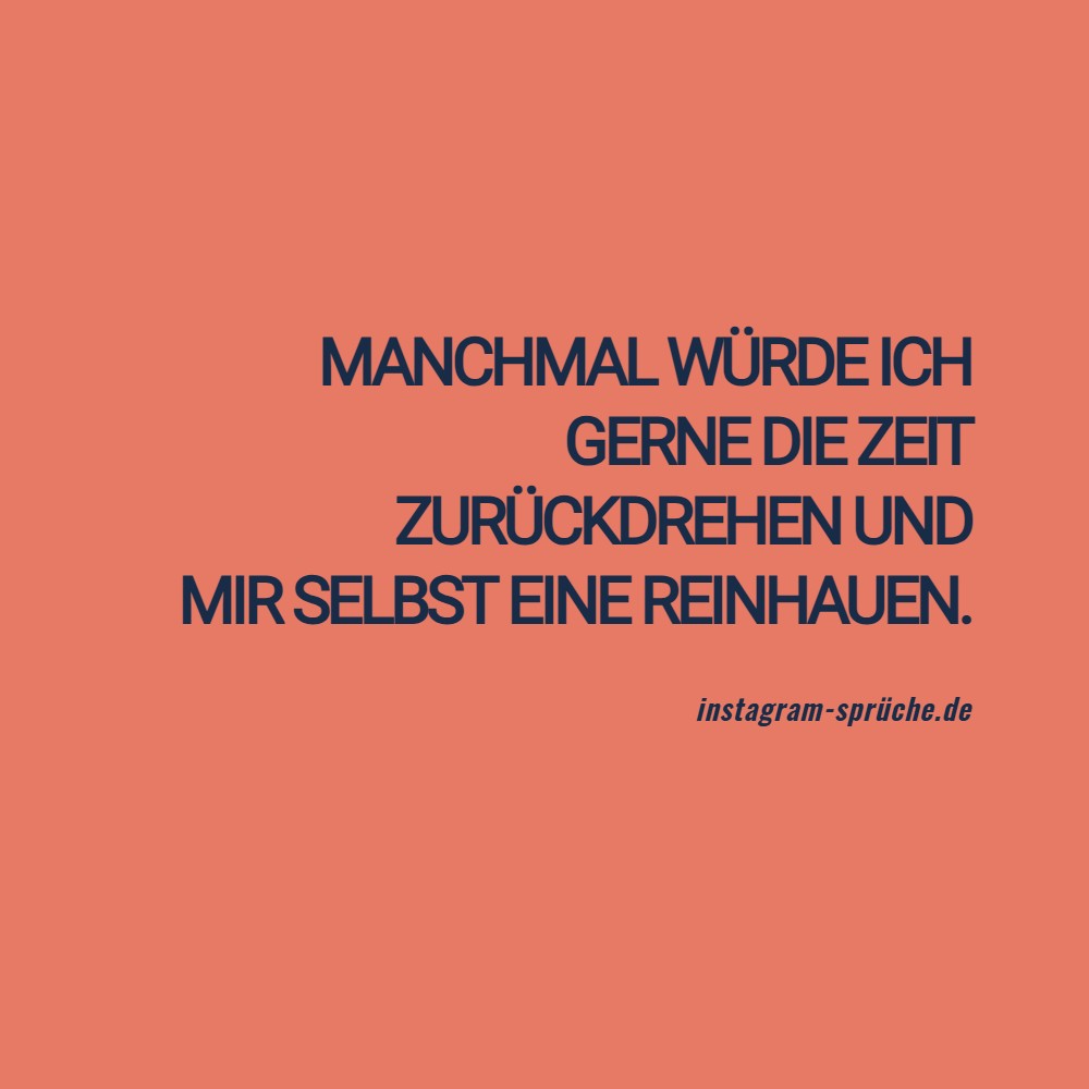 Manchmal würde ich gerne die Zeit zurückdrehen und mir selbst eine reinhauen.