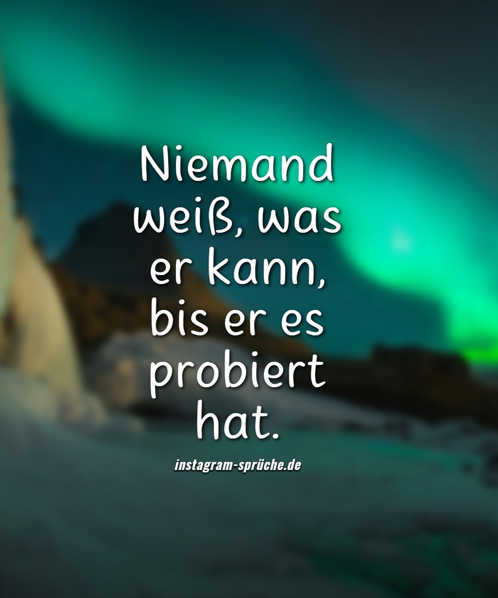 Niemand weiß, was er kann, bis er es probiert hat.