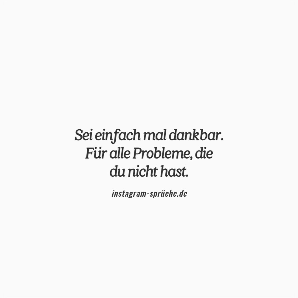 Sei einfach mal dankbar. Für alle Probleme, die du nicht hast.