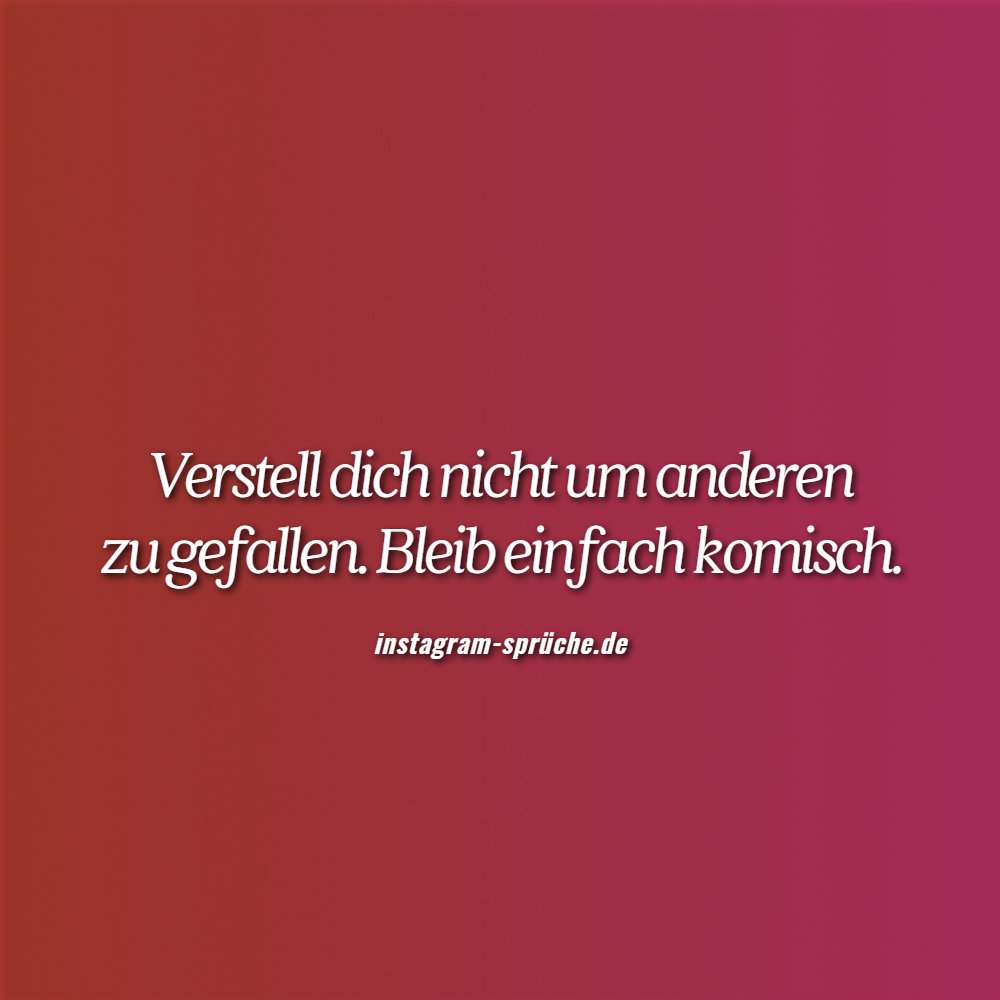Verstell dich nicht um anderen zu gefallen. Bleib einfach komisch.