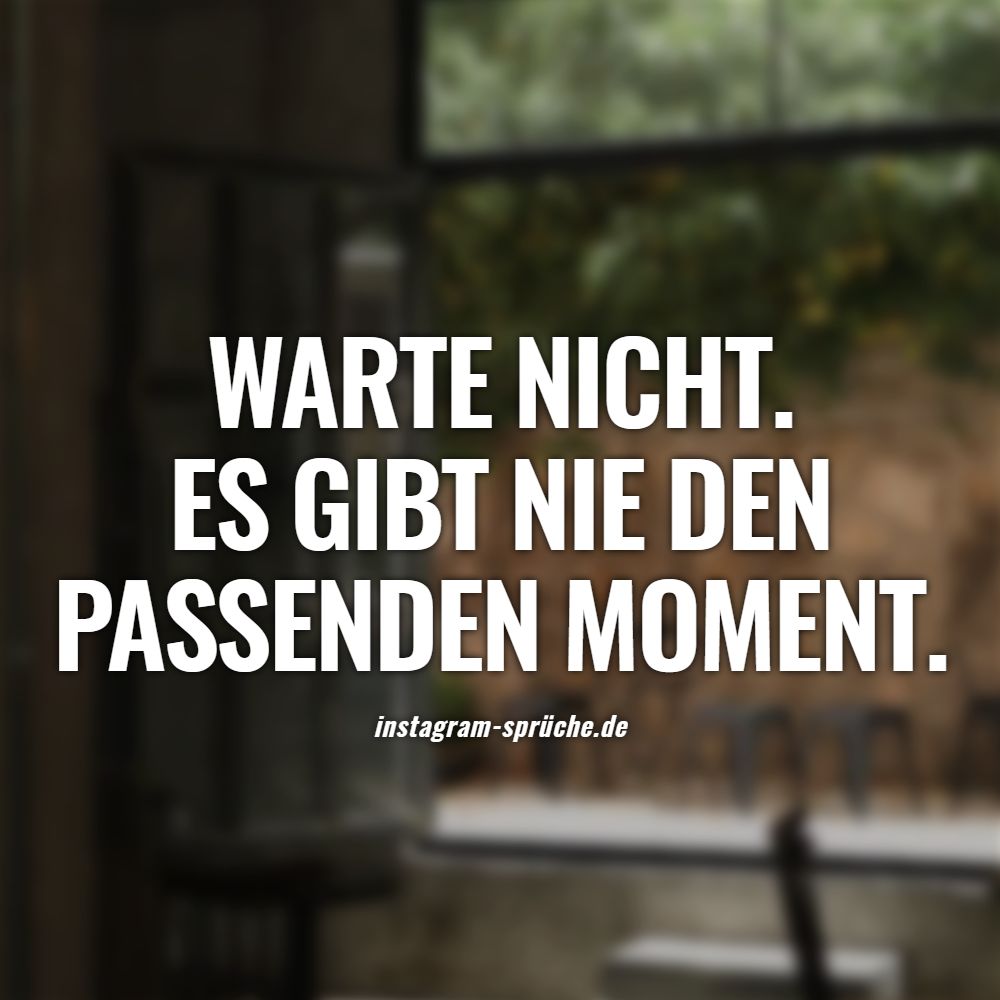 Warte nicht. Es gibt nie den passenden Moment.