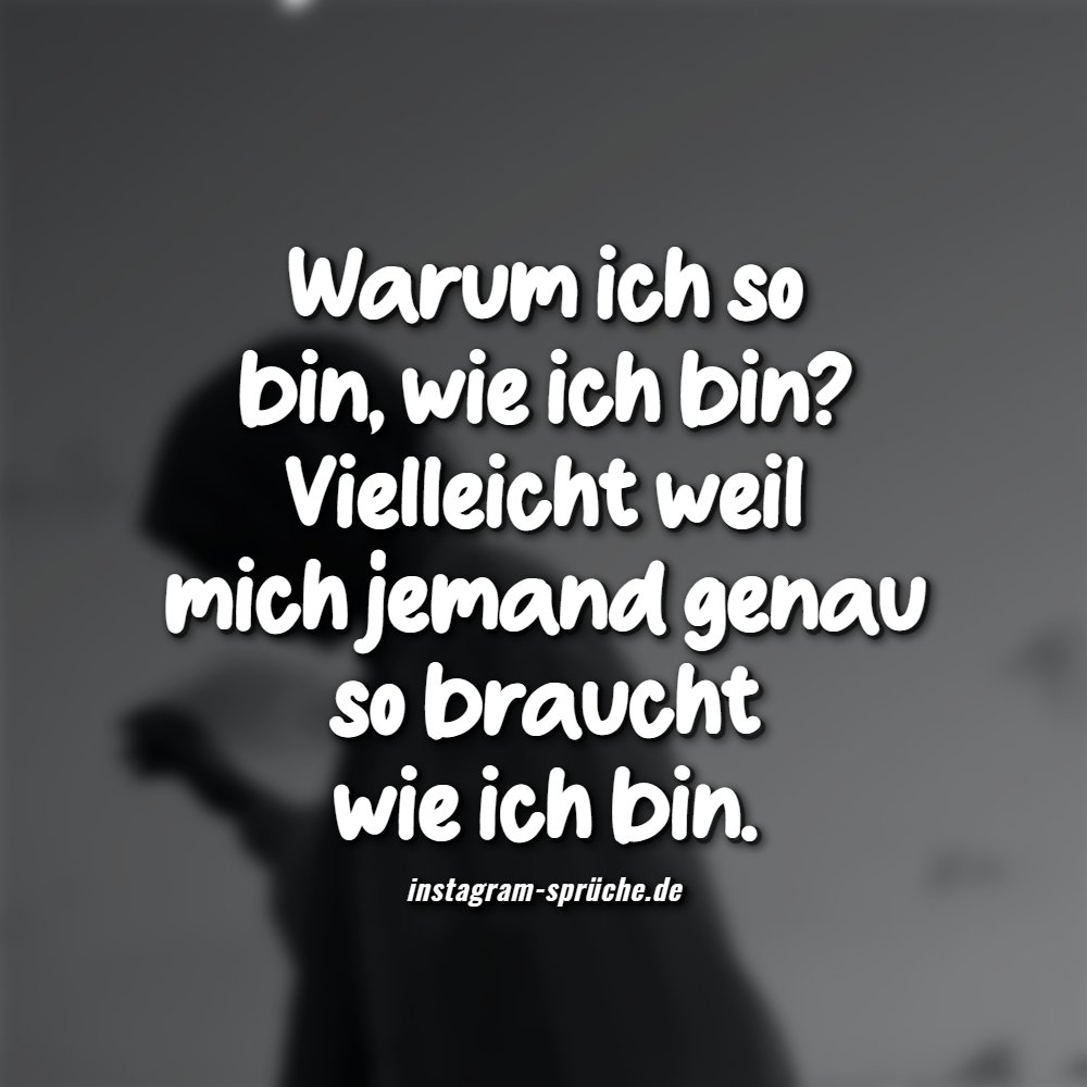 Warum ich so bin, wie ich bin? Vielleicht weil mich jemand genau so braucht wie ich bin.