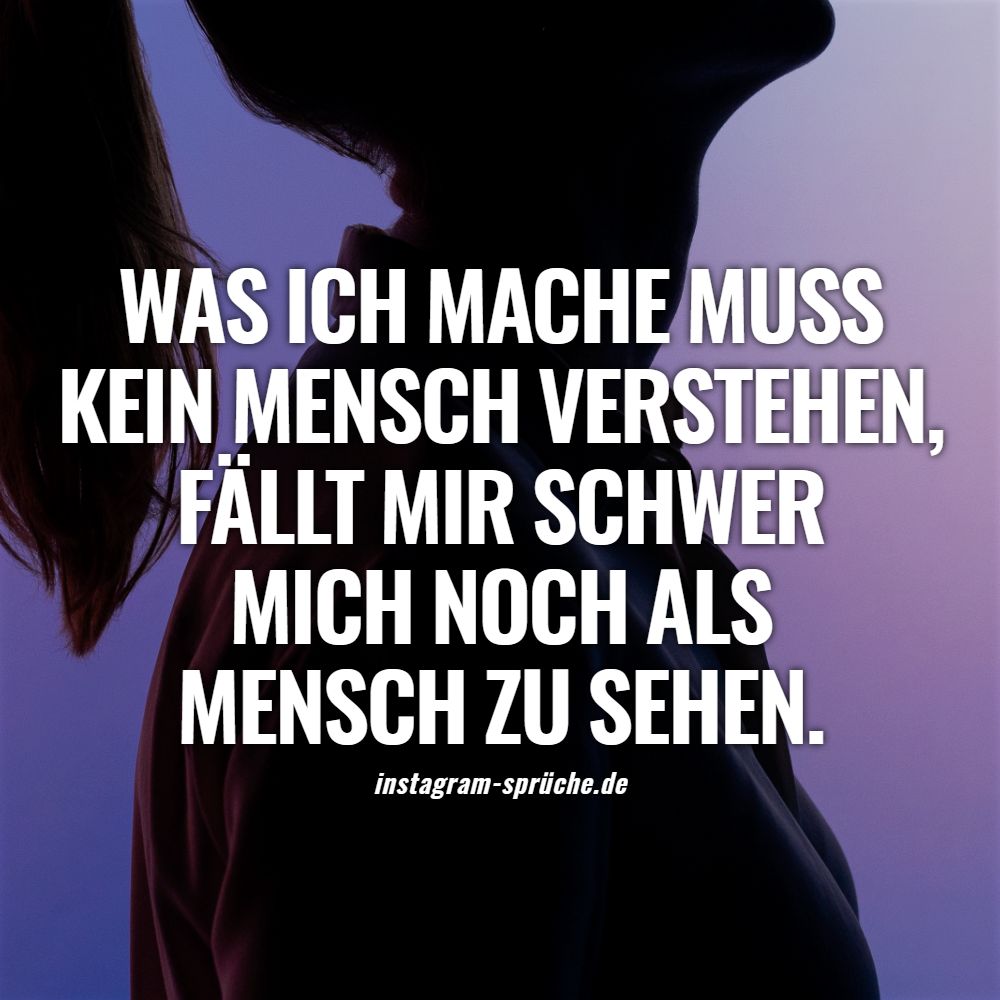 Was ich mache muss kein Mensch verstehen, fällt mir schwer mich noch als Mensch zu sehen.