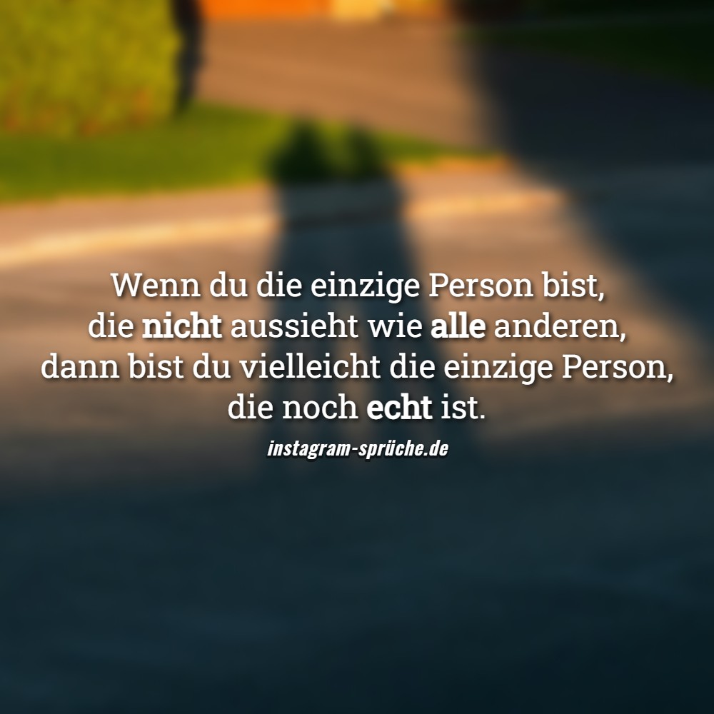 Wenn du die einzige Person bist, die nicht aussieht wie alle anderen, dann bist du vielleicht die einzige Person, die noch echt ist.