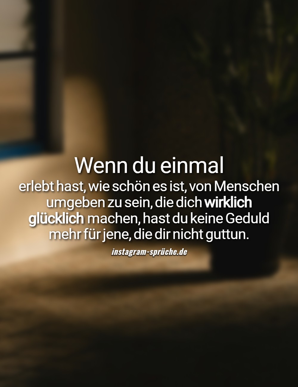 Wenn du einmal erlebt hast, wie schön es ist, von Menschen umgeben zu sein, die dich wirklich glücklich machen, hast du keine Geduld mehr für jene, die dir nicht guttun.