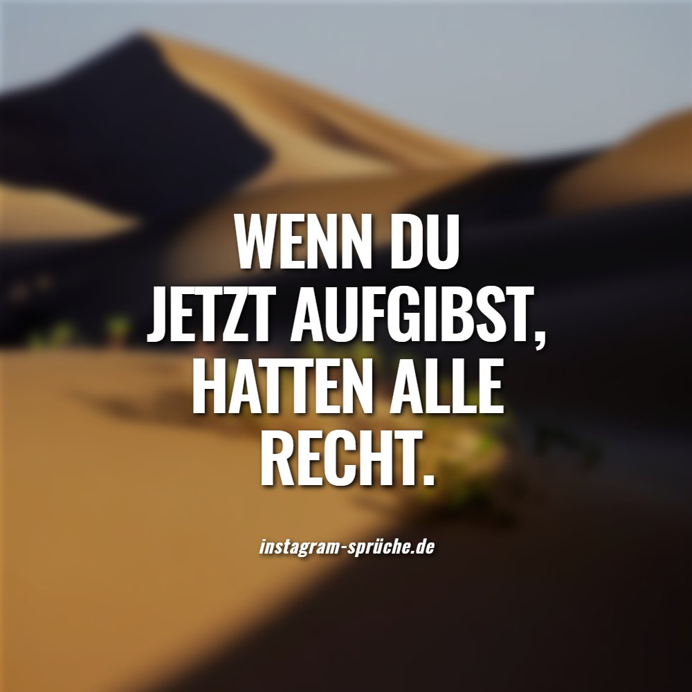 Wenn du jetzt aufgibst, hatten alle recht.