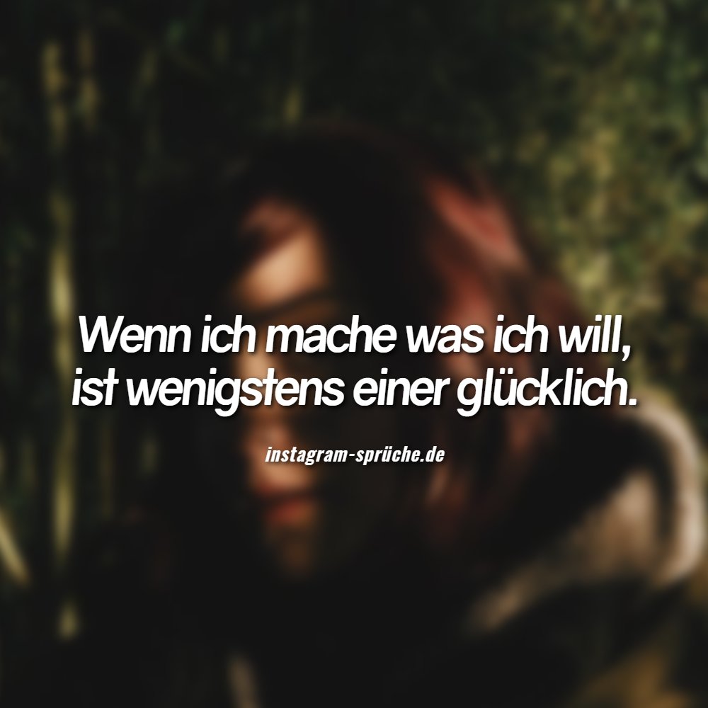 Wenn ich mache was ich will, ist wenigstens einer glücklich.