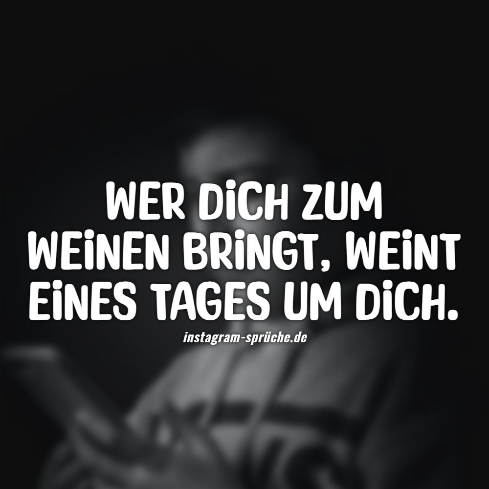 Wer dich zum weinen bringt, weint eines Tages um dich.