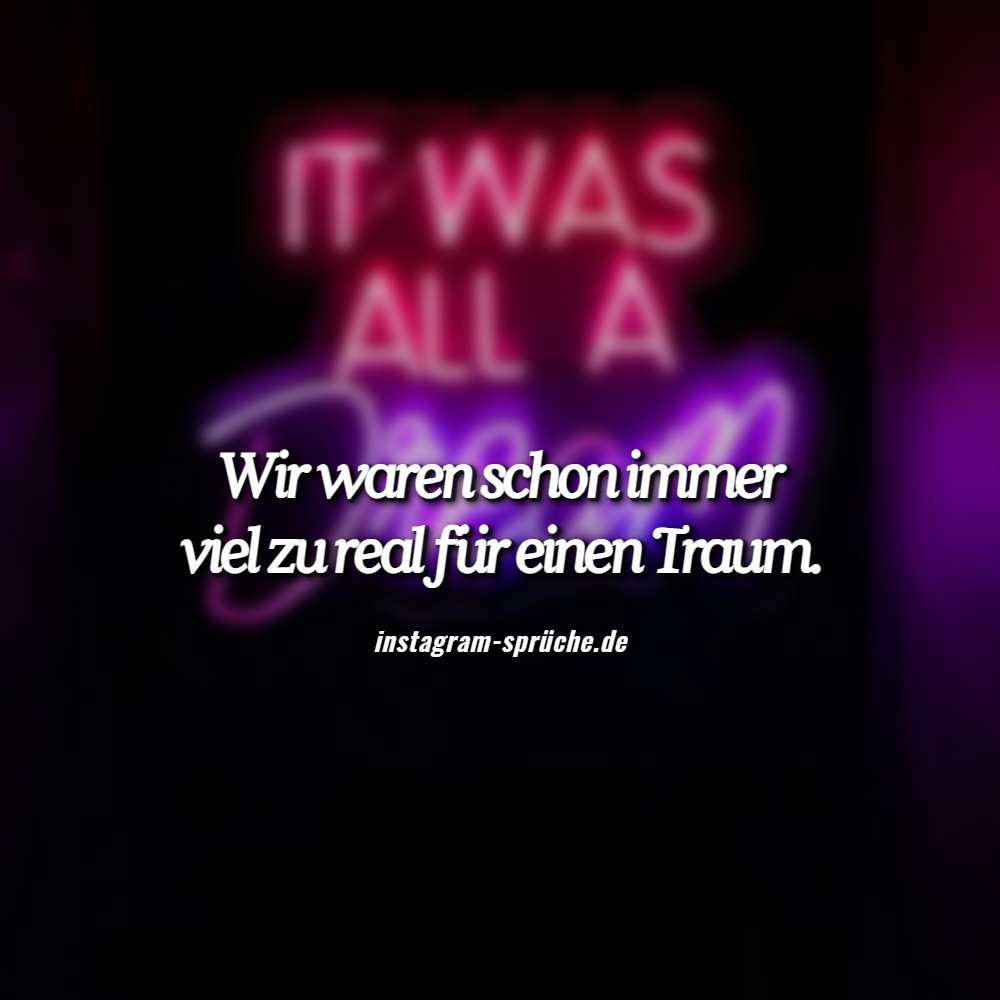 Wir waren schon immer viel zu real für einen Traum.